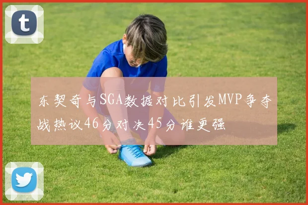 东契奇与SGA数据对比引发MVP争夺战热议46分对决45分谁更强