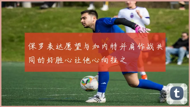 保罗表达愿望与加内特并肩作战共同的好胜心让他心向往之