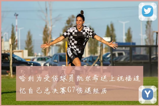 哈利为受伤球员凯尔希送上祝福追忆自己总决赛G7伤退经历