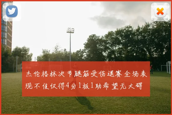 杰伦格林次节腿筋受伤退赛全场表现不佳仅得4分1板1助希望无大碍