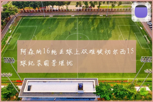 阿森纳16轮丢球上双难破切尔西15球纪录前景堪忧