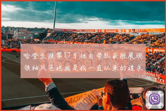 哈登生涯第17季独自带队获胜展现领袖风范这就是我一直以来的追求